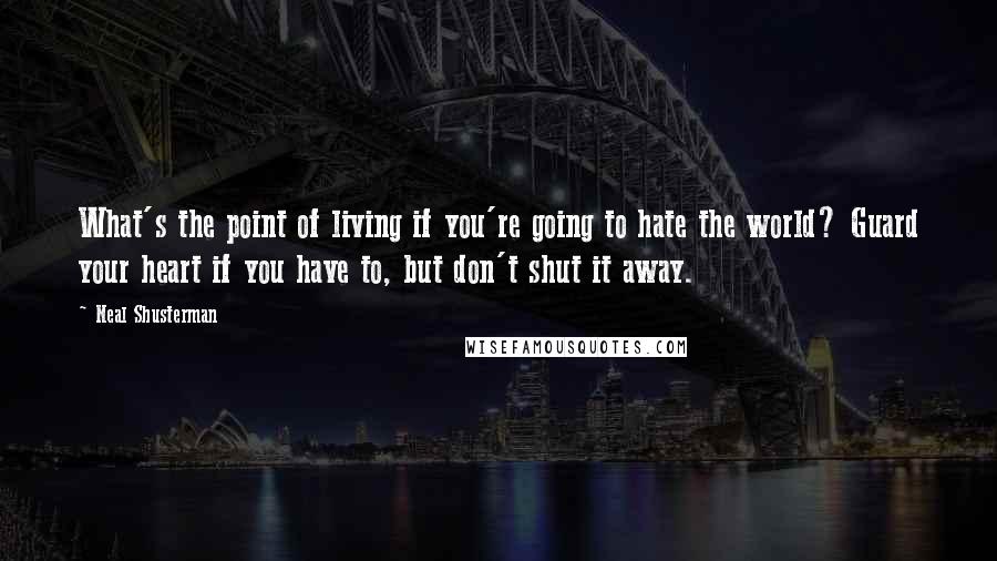 Neal Shusterman Quotes: What's the point of living if you're going to hate the world? Guard your heart if you have to, but don't shut it away.