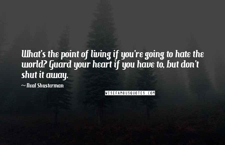 Neal Shusterman Quotes: What's the point of living if you're going to hate the world? Guard your heart if you have to, but don't shut it away.