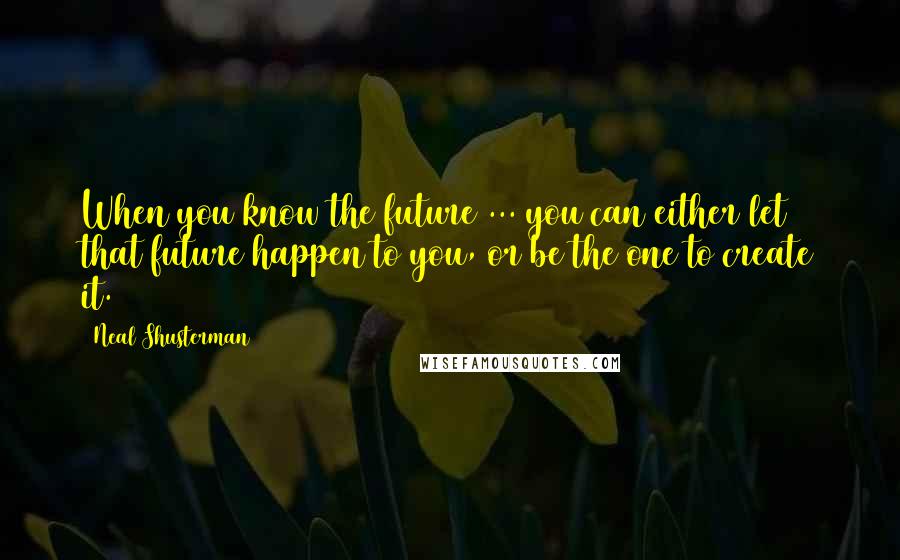 Neal Shusterman Quotes: When you know the future ... you can either let that future happen to you, or be the one to create it.