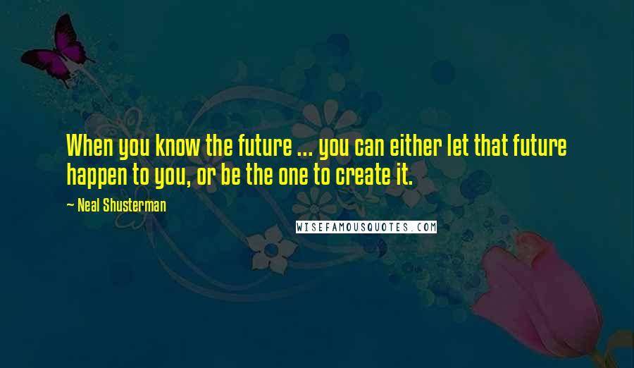 Neal Shusterman Quotes: When you know the future ... you can either let that future happen to you, or be the one to create it.