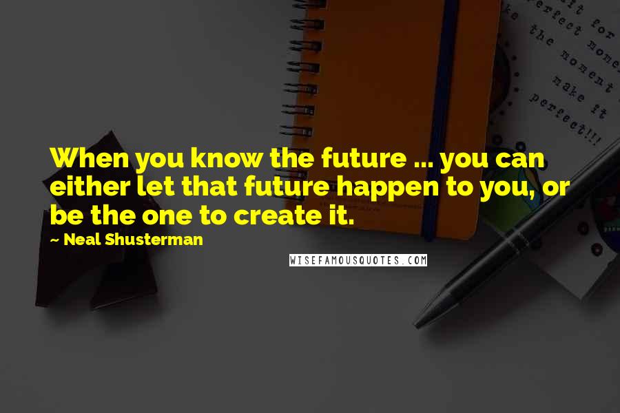 Neal Shusterman Quotes: When you know the future ... you can either let that future happen to you, or be the one to create it.