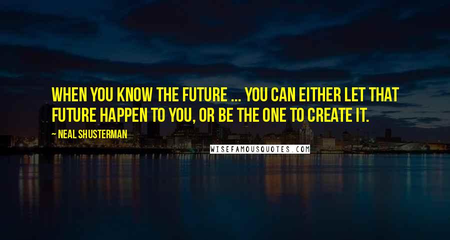 Neal Shusterman Quotes: When you know the future ... you can either let that future happen to you, or be the one to create it.