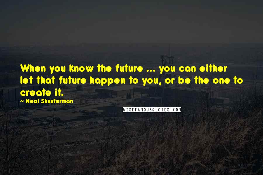 Neal Shusterman Quotes: When you know the future ... you can either let that future happen to you, or be the one to create it.