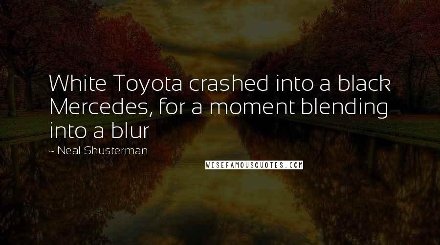 Neal Shusterman Quotes: White Toyota crashed into a black Mercedes, for a moment blending into a blur