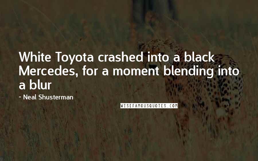 Neal Shusterman Quotes: White Toyota crashed into a black Mercedes, for a moment blending into a blur