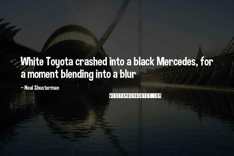 Neal Shusterman Quotes: White Toyota crashed into a black Mercedes, for a moment blending into a blur