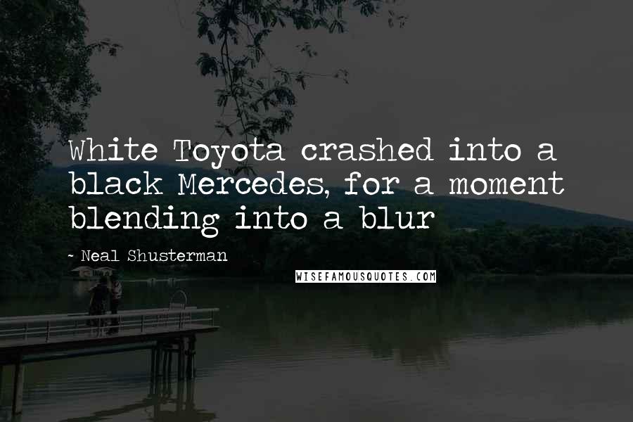 Neal Shusterman Quotes: White Toyota crashed into a black Mercedes, for a moment blending into a blur