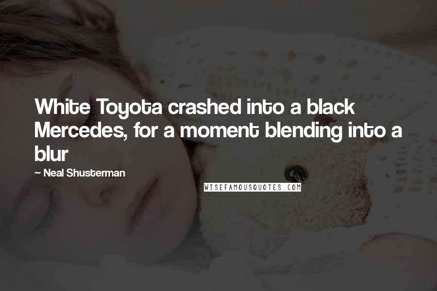 Neal Shusterman Quotes: White Toyota crashed into a black Mercedes, for a moment blending into a blur