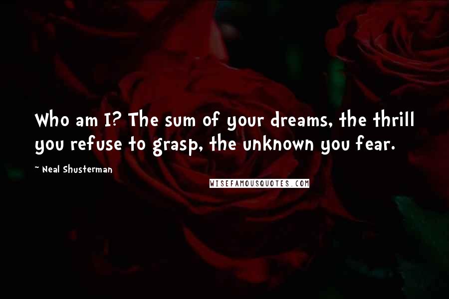 Neal Shusterman Quotes: Who am I? The sum of your dreams, the thrill you refuse to grasp, the unknown you fear.