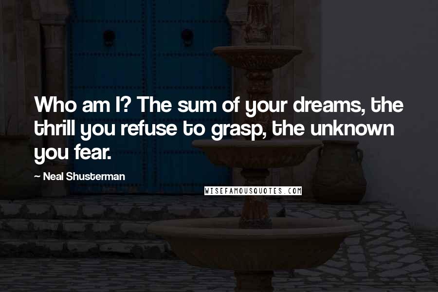 Neal Shusterman Quotes: Who am I? The sum of your dreams, the thrill you refuse to grasp, the unknown you fear.