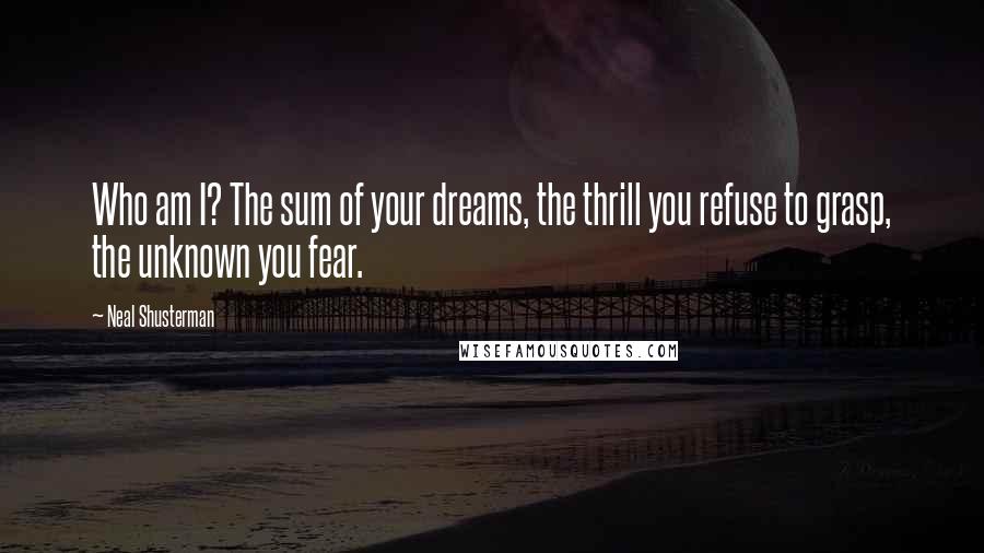 Neal Shusterman Quotes: Who am I? The sum of your dreams, the thrill you refuse to grasp, the unknown you fear.