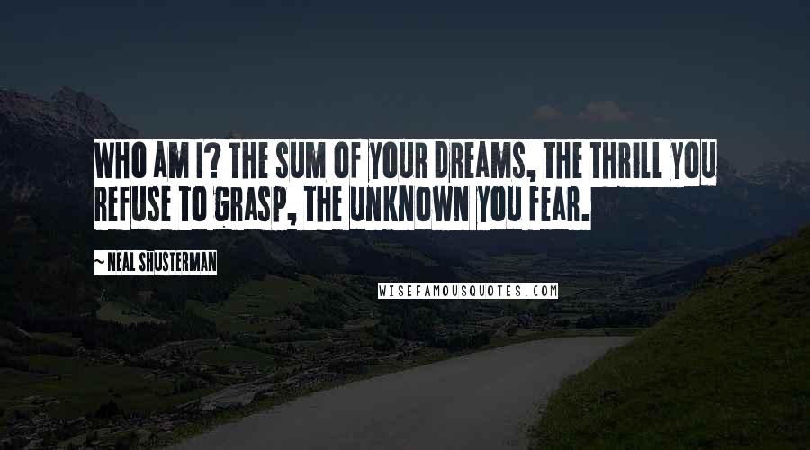 Neal Shusterman Quotes: Who am I? The sum of your dreams, the thrill you refuse to grasp, the unknown you fear.