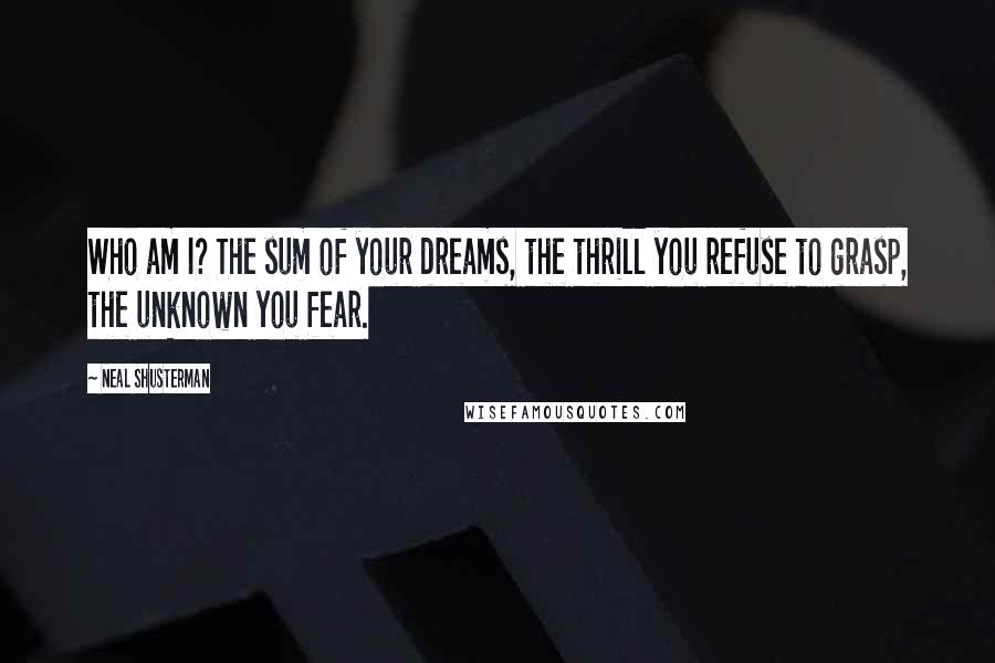 Neal Shusterman Quotes: Who am I? The sum of your dreams, the thrill you refuse to grasp, the unknown you fear.