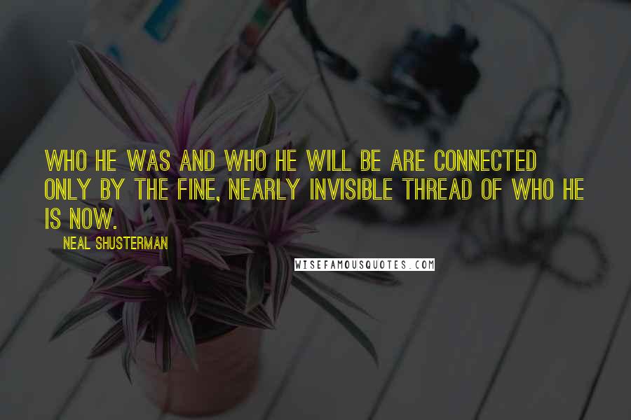 Neal Shusterman Quotes: Who he was and who he will be are connected only by the fine, nearly invisible thread of who he is now.