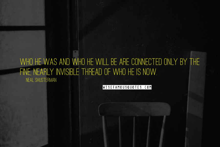 Neal Shusterman Quotes: Who he was and who he will be are connected only by the fine, nearly invisible thread of who he is now.