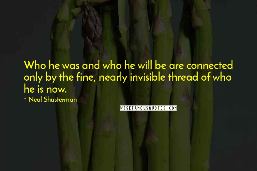 Neal Shusterman Quotes: Who he was and who he will be are connected only by the fine, nearly invisible thread of who he is now.