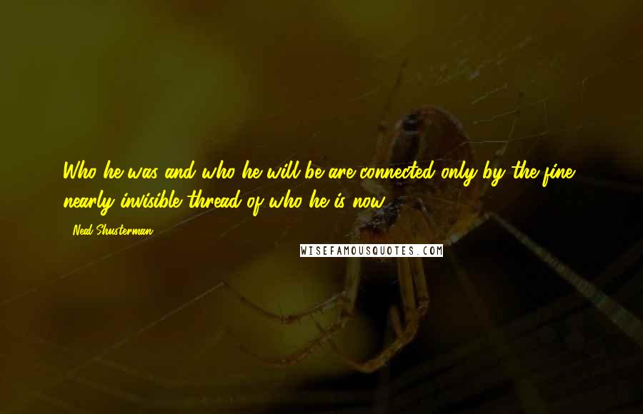 Neal Shusterman Quotes: Who he was and who he will be are connected only by the fine, nearly invisible thread of who he is now.