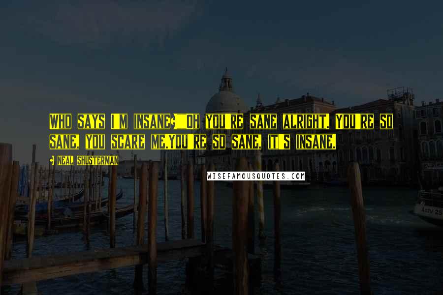 Neal Shusterman Quotes: Who says I'm insane?""Oh you're sane alright. You're so sane, you scare me.You're so sane, it's insane.