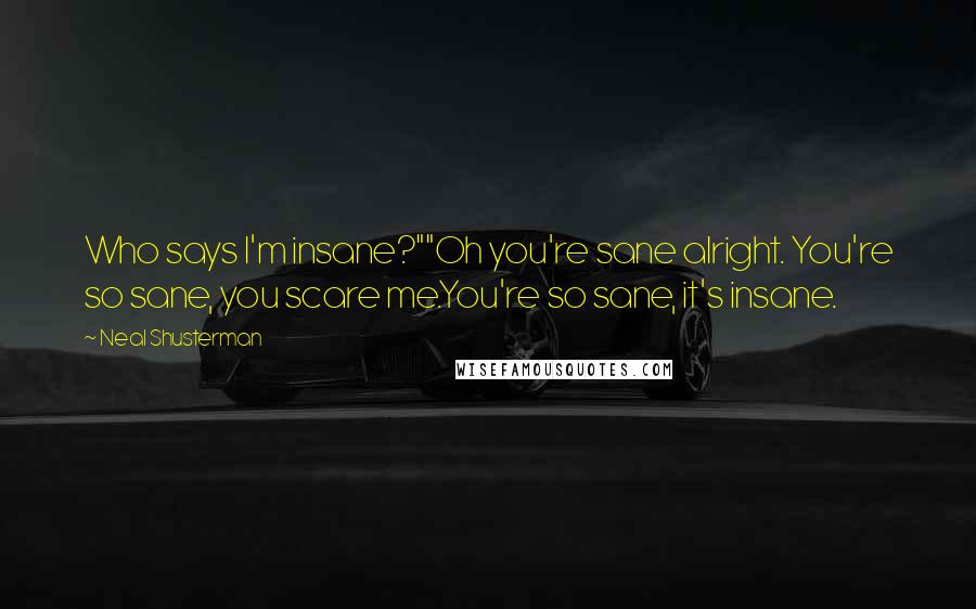 Neal Shusterman Quotes: Who says I'm insane?""Oh you're sane alright. You're so sane, you scare me.You're so sane, it's insane.