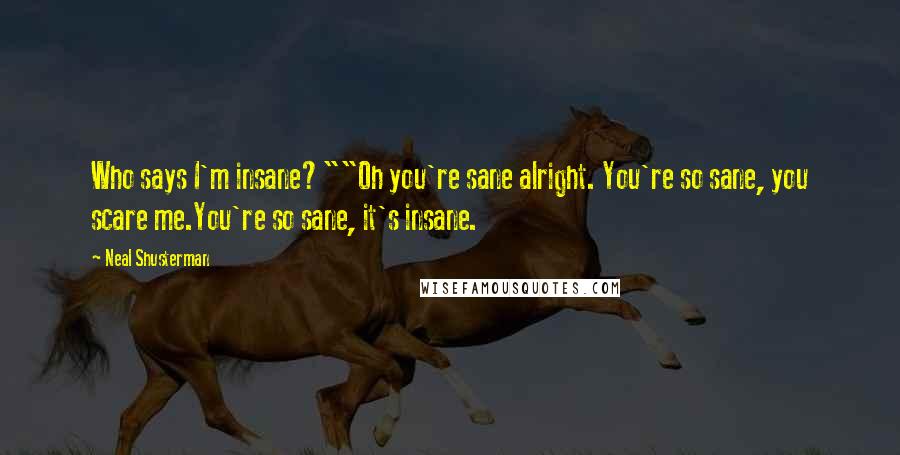 Neal Shusterman Quotes: Who says I'm insane?""Oh you're sane alright. You're so sane, you scare me.You're so sane, it's insane.