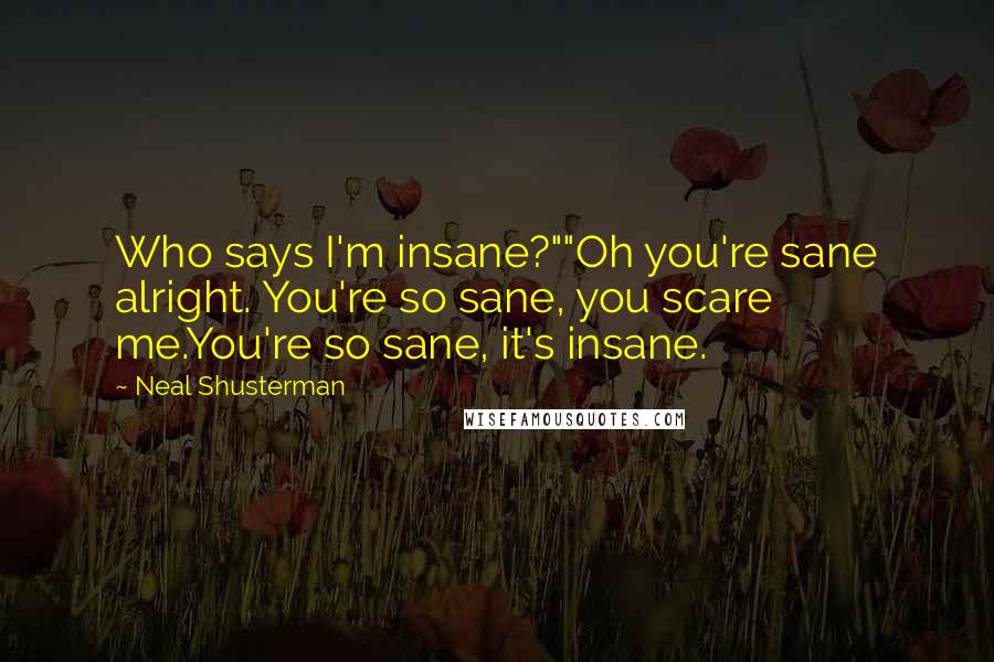 Neal Shusterman Quotes: Who says I'm insane?""Oh you're sane alright. You're so sane, you scare me.You're so sane, it's insane.