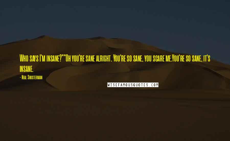 Neal Shusterman Quotes: Who says I'm insane?""Oh you're sane alright. You're so sane, you scare me.You're so sane, it's insane.