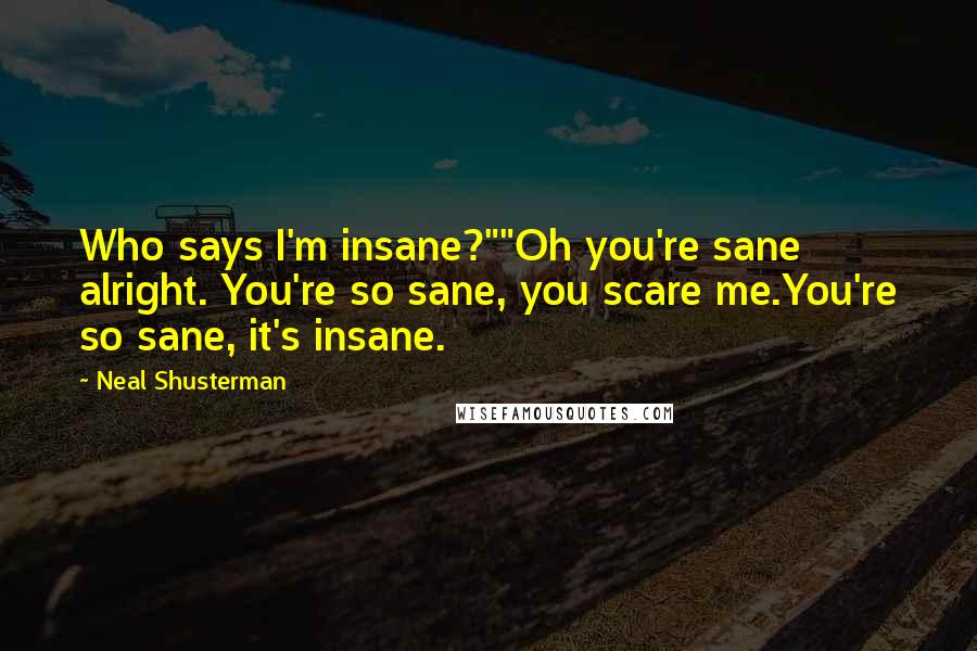 Neal Shusterman Quotes: Who says I'm insane?""Oh you're sane alright. You're so sane, you scare me.You're so sane, it's insane.