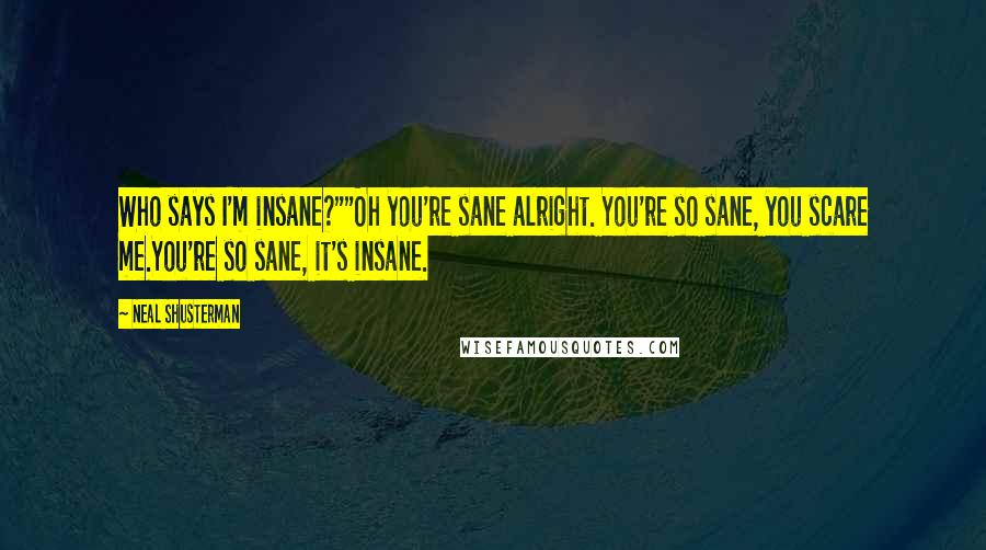 Neal Shusterman Quotes: Who says I'm insane?""Oh you're sane alright. You're so sane, you scare me.You're so sane, it's insane.