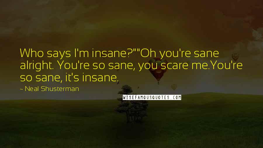 Neal Shusterman Quotes: Who says I'm insane?""Oh you're sane alright. You're so sane, you scare me.You're so sane, it's insane.