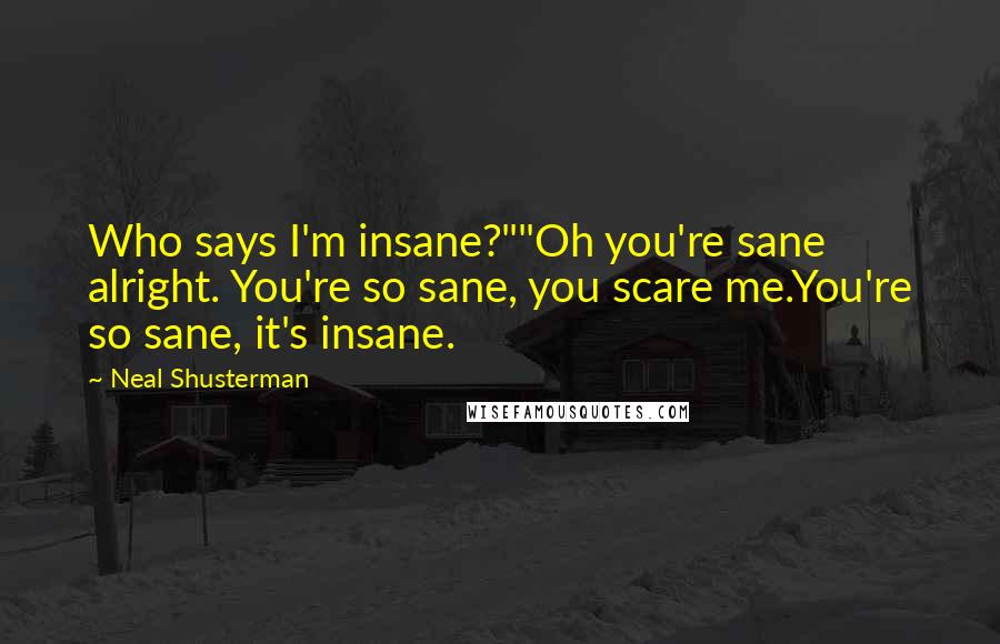 Neal Shusterman Quotes: Who says I'm insane?""Oh you're sane alright. You're so sane, you scare me.You're so sane, it's insane.