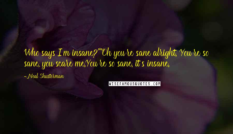 Neal Shusterman Quotes: Who says I'm insane?""Oh you're sane alright. You're so sane, you scare me.You're so sane, it's insane.