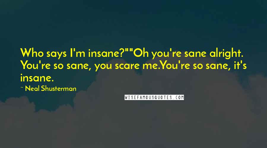 Neal Shusterman Quotes: Who says I'm insane?""Oh you're sane alright. You're so sane, you scare me.You're so sane, it's insane.