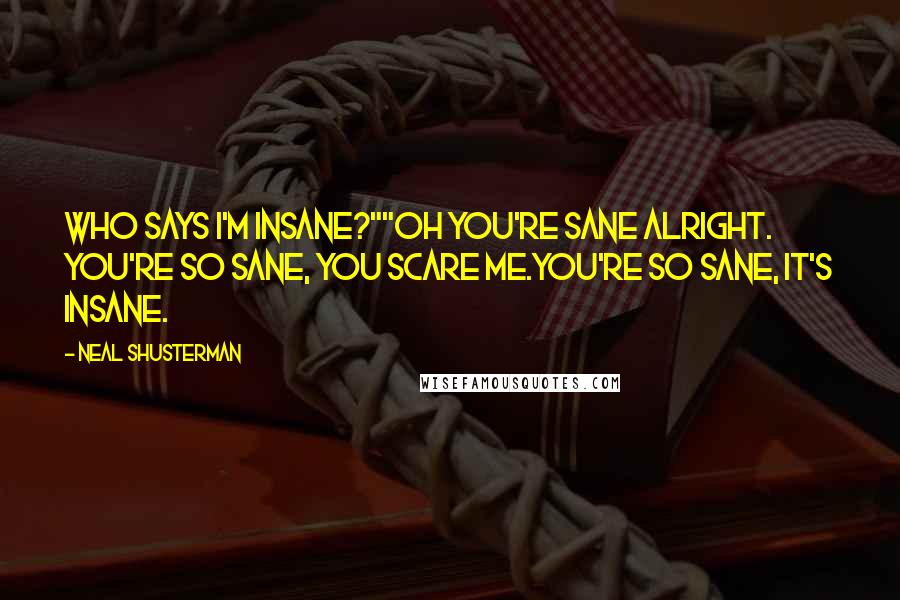 Neal Shusterman Quotes: Who says I'm insane?""Oh you're sane alright. You're so sane, you scare me.You're so sane, it's insane.