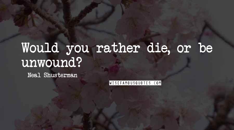 Neal Shusterman Quotes: Would you rather die, or be unwound?