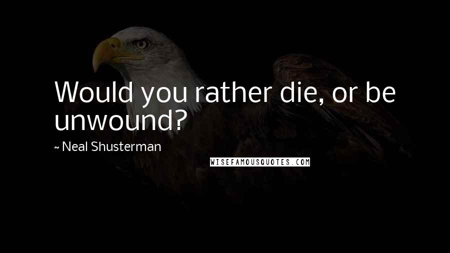 Neal Shusterman Quotes: Would you rather die, or be unwound?