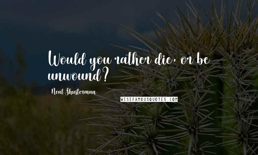 Neal Shusterman Quotes: Would you rather die, or be unwound?