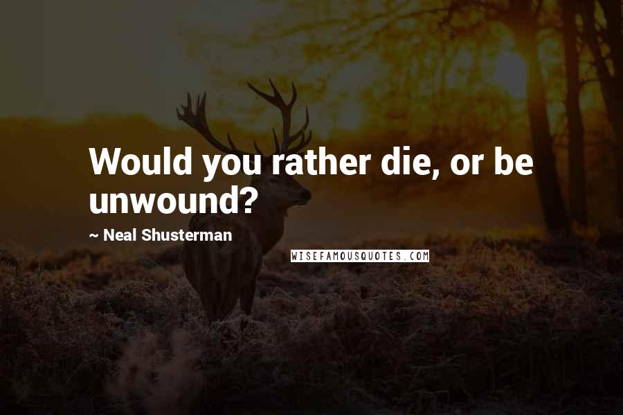 Neal Shusterman Quotes: Would you rather die, or be unwound?