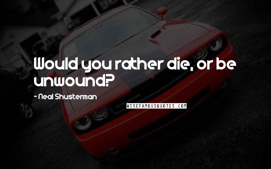 Neal Shusterman Quotes: Would you rather die, or be unwound?