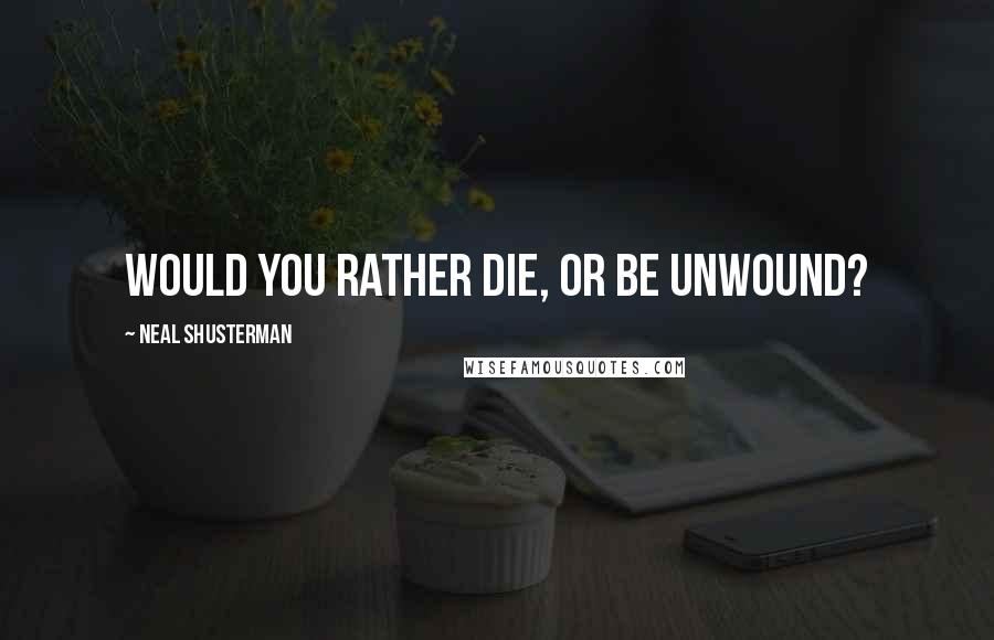 Neal Shusterman Quotes: Would you rather die, or be unwound?