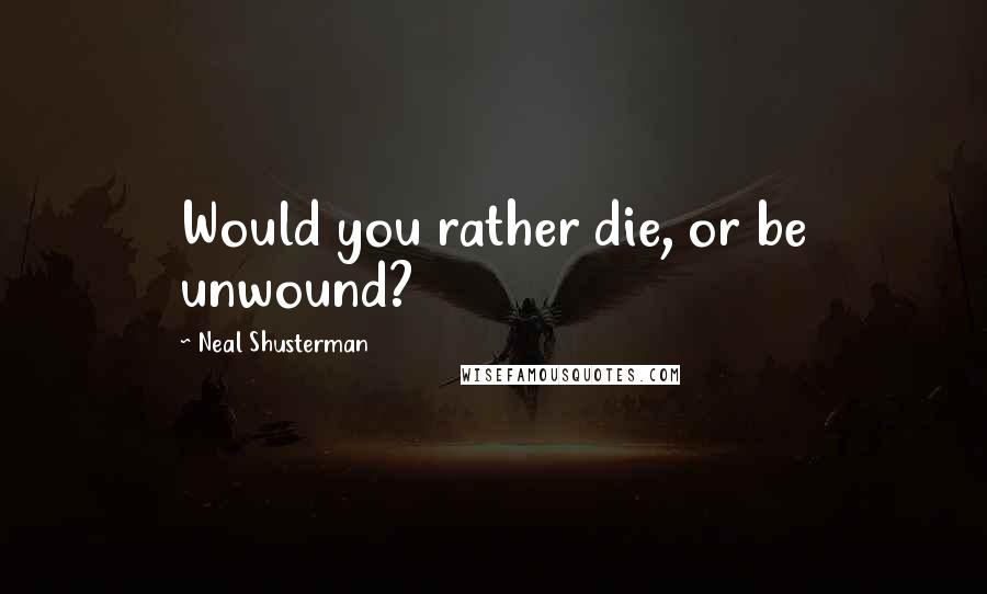 Neal Shusterman Quotes: Would you rather die, or be unwound?