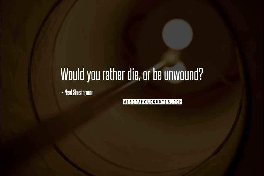 Neal Shusterman Quotes: Would you rather die, or be unwound?