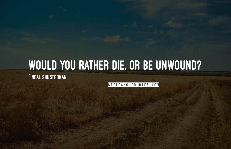 Neal Shusterman Quotes: Would you rather die, or be unwound?