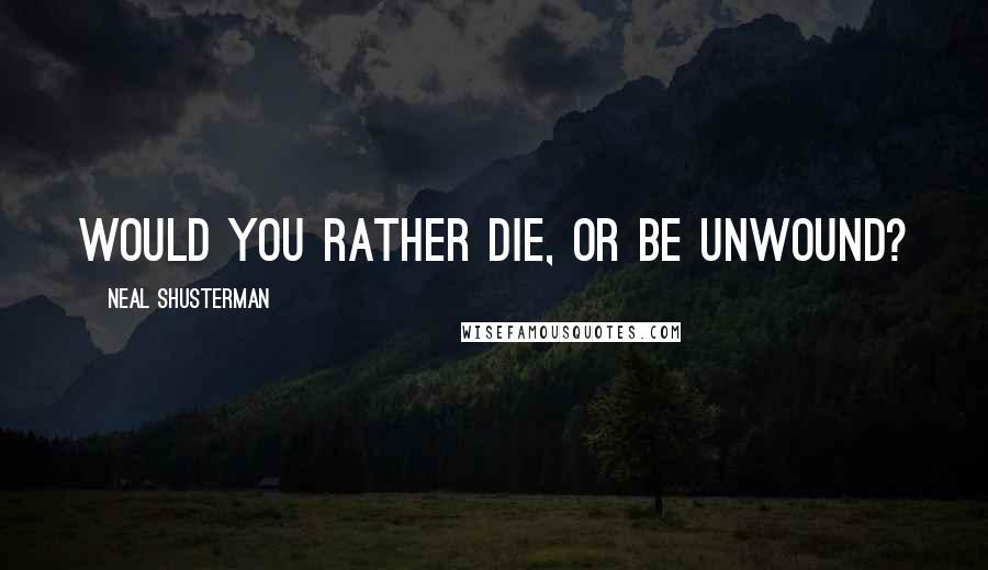 Neal Shusterman Quotes: Would you rather die, or be unwound?