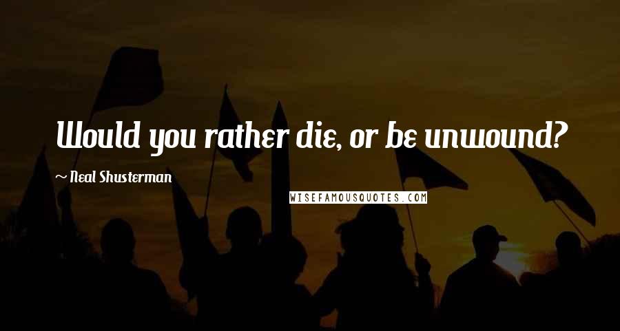 Neal Shusterman Quotes: Would you rather die, or be unwound?