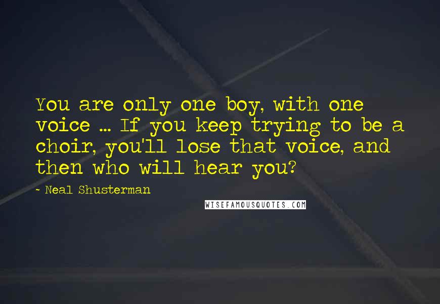 Neal Shusterman Quotes: You are only one boy, with one voice ... If you keep trying to be a choir, you'll lose that voice, and then who will hear you?