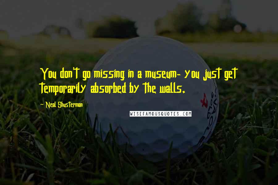 Neal Shusterman Quotes: You don't go missing in a museum- you just get temporarily absorbed by the walls.