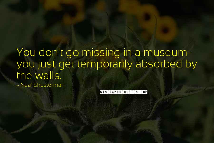 Neal Shusterman Quotes: You don't go missing in a museum- you just get temporarily absorbed by the walls.