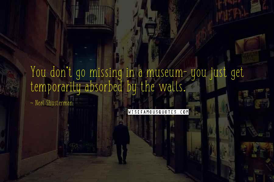 Neal Shusterman Quotes: You don't go missing in a museum- you just get temporarily absorbed by the walls.