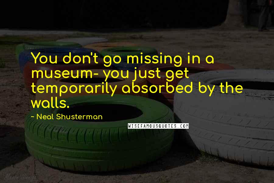Neal Shusterman Quotes: You don't go missing in a museum- you just get temporarily absorbed by the walls.