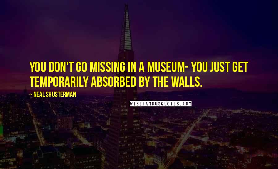 Neal Shusterman Quotes: You don't go missing in a museum- you just get temporarily absorbed by the walls.